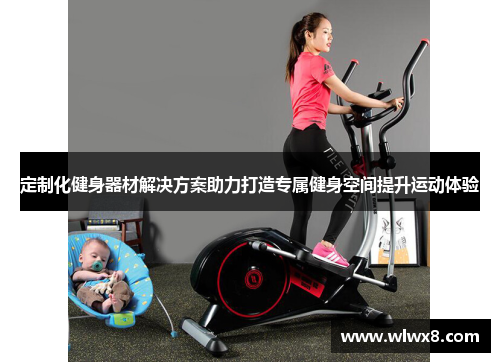 定制化健身器材解决方案助力打造专属健身空间提升运动体验
